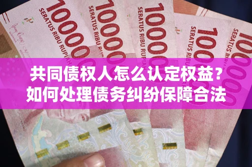 济南共同债权人怎么认定权益？如何处理债务纠纷保障合法权益？