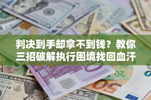 济南判决到手却拿不到钱？教你三招破解执行困境找回血汗钱