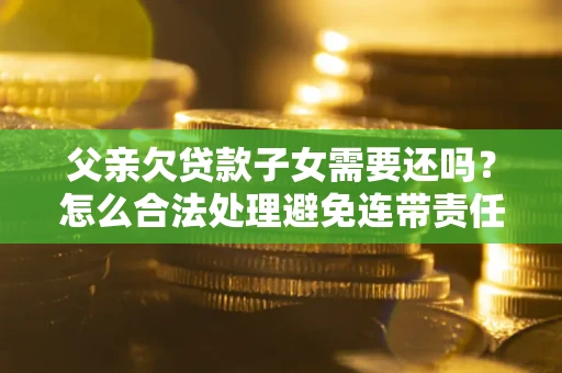 济南父亲欠贷款子女需要还吗？怎么合法处理避免连带责任？