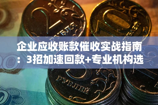 济南企业应收账款催收实战指南：3招加速回款+专业机构选择避坑