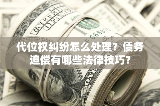 济南代位权纠纷怎么处理？债务追偿有哪些法律技巧？