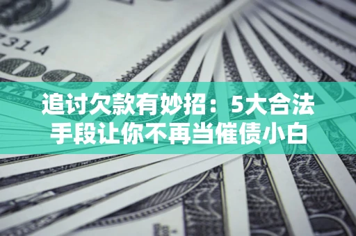 济南追讨欠款有妙招：5大合法手段让你不再当催债小白