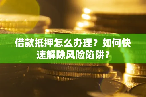 济南借款抵押怎么办理？如何快速解除风险陷阱？