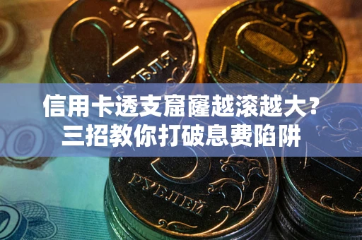 济南信用卡透支窟窿越滚越大？三招教你打破息费陷阱