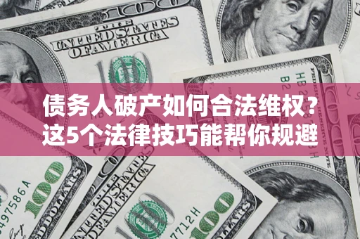 济南债务人破产如何合法维权？这5个法律技巧能帮你规避风险