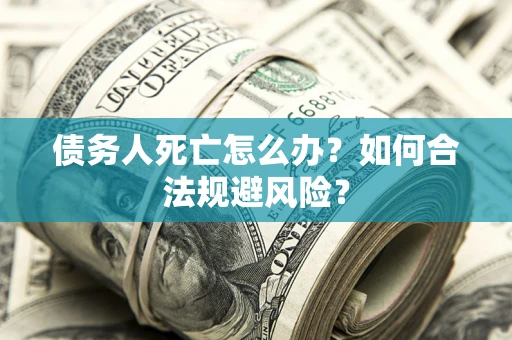 济南债务人死亡怎么办？如何合法规避风险？