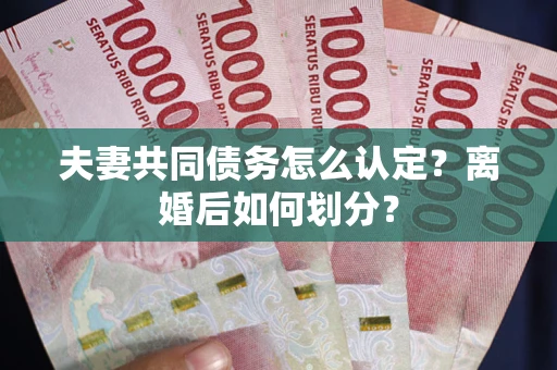 济南夫妻共同债务怎么认定？离婚后如何划分？