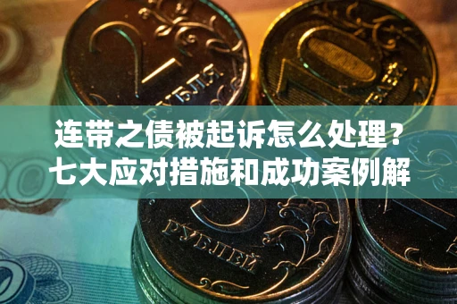 济南连带之债被起诉怎么处理？七大应对措施和成功案例解析