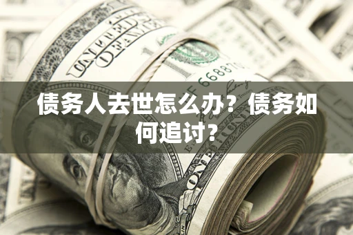 济南债务人去世怎么办？债务如何追讨？