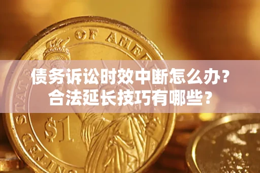 济南债务诉讼时效中断怎么办？合法延长技巧有哪些？