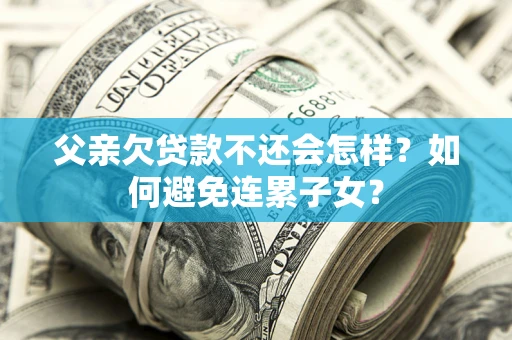 济南父亲欠贷款不还会怎样？如何避免连累子女？