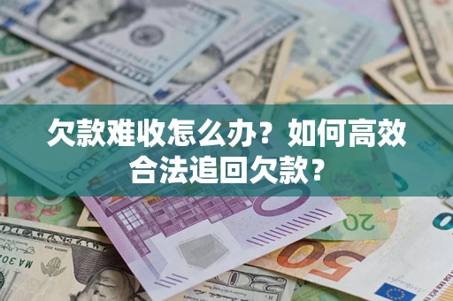 济南欠款难收怎么办？如何高效合法追回欠款？
