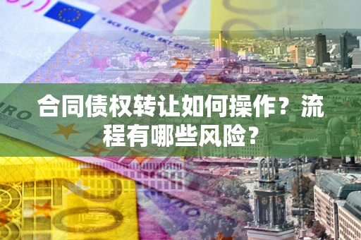 济南合同债权转让如何操作？流程有哪些风险？