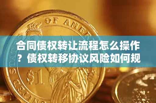 济南合同债权转让流程怎么操作？债权转移协议风险如何规避？