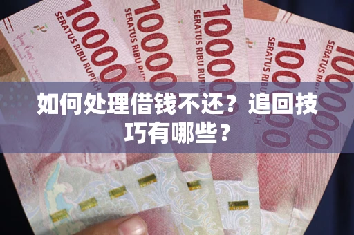 济南如何处理借钱不还？追回技巧有哪些？