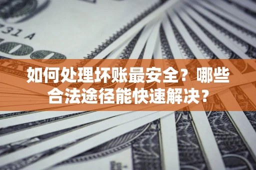 济南如何处理坏账最安全？哪些合法途径能快速解决？
