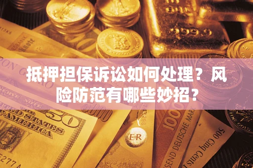 济南抵押担保诉讼如何处理？风险防范有哪些妙招？