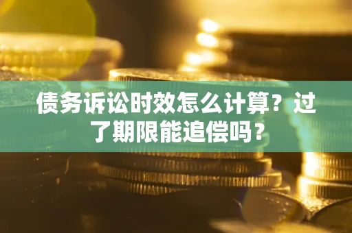 济南债务诉讼时效怎么计算？过了期限能追偿吗？