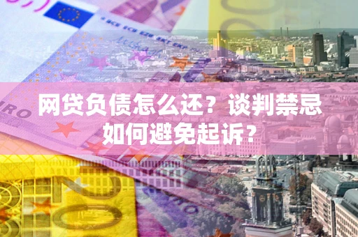 济南网贷负债怎么还？谈判禁忌如何避免起诉？