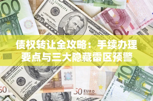 济南债权转让全攻略：手续办理要点与三大隐藏雷区预警