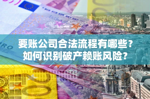 济南要账公司合法流程有哪些？如何识别破产赖账风险？