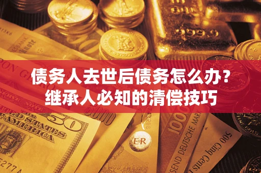 济南债务人去世后债务怎么办？继承人必知的清偿技巧