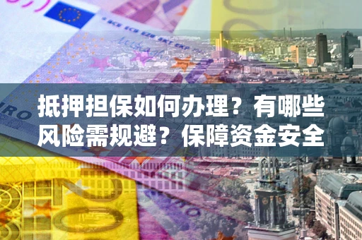 济南抵押担保如何办理？有哪些风险需规避？保障资金安全
