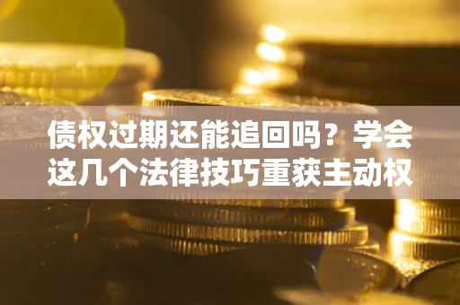 济南债权过期还能追回吗？学会这几个法律技巧重获主动权