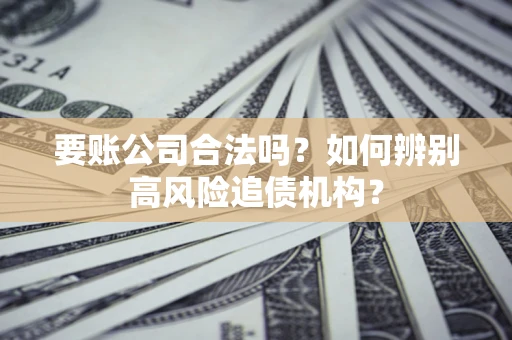 济南要账公司合法吗？如何辨别高风险追债机构？