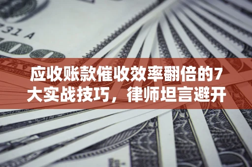 济南应收账款催收效率翻倍的7大实战技巧，律师坦言避开这些法律雷区最关键