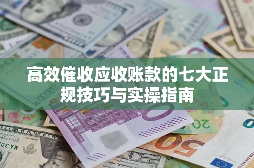 济南高效催收应收账款的七大正规技巧与实操指南
