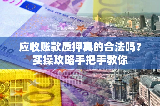 济南应收账款质押真的合法吗？实操攻略手把手教你