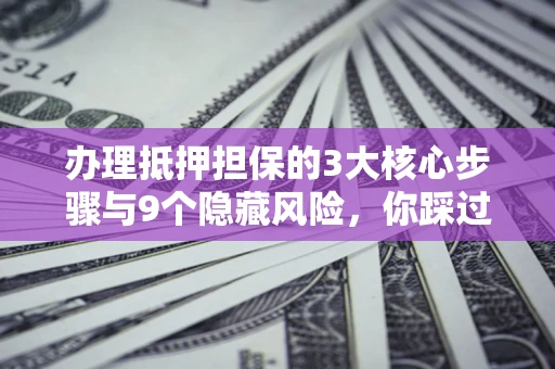 济南办理抵押担保的3大核心步骤与9个隐藏风险，你踩过哪个坑？
