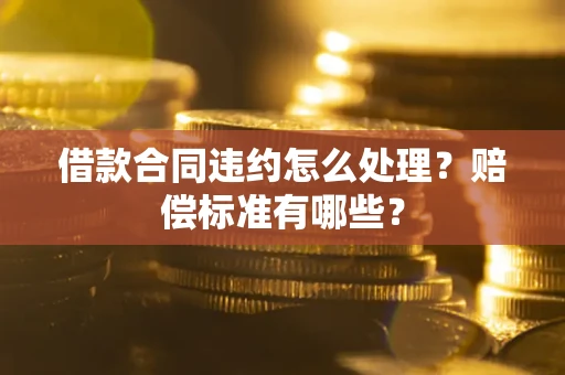 济南借款合同违约怎么处理？赔偿标准有哪些？