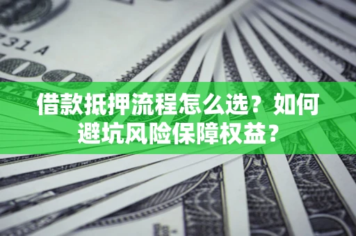 济南借款抵押流程怎么选？如何避坑风险保障权益？
