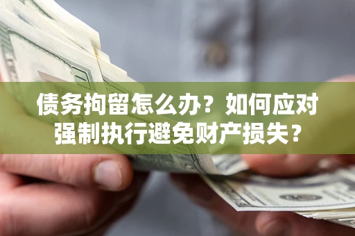 济南债务拘留怎么办？如何应对强制执行避免财产损失？