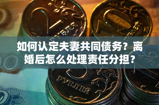 济南如何认定夫妻共同债务？离婚后怎么处理责任分担？