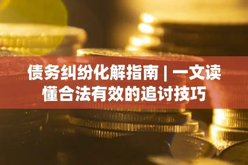 济南债务纠纷化解指南 | 一文读懂合法有效的追讨技巧