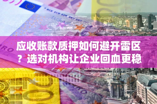 济南应收账款质押如何避开雷区？选对机构让企业回血更稳