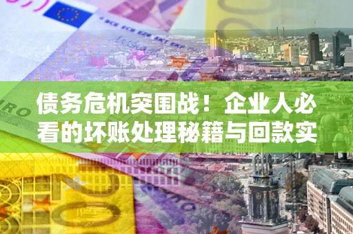 济南债务危机突围战！企业人必看的坏账处理秘籍与回款实战指南