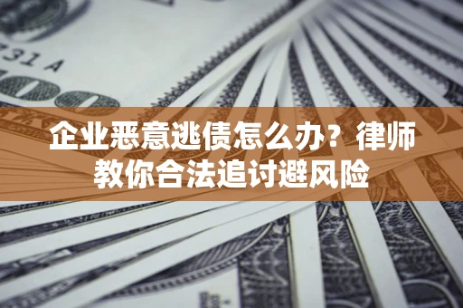 济南企业恶意逃债怎么办？律师教你合法追讨避风险