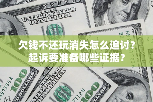 济南欠钱不还玩消失怎么追讨？起诉要准备哪些证据？