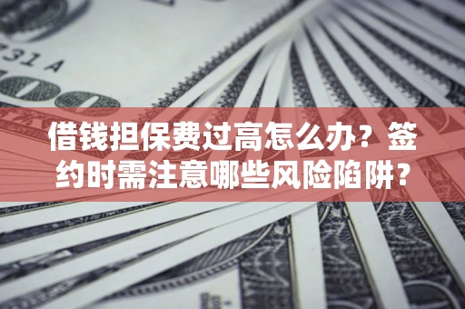 济南借钱担保费过高怎么办？签约时需注意哪些风险陷阱？