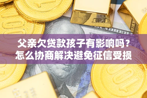济南父亲欠贷款孩子有影响吗？怎么协商解决避免征信受损？