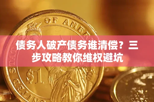 济南债务人破产债务谁清偿?三步攻略教你维权避坑 济南债务人破产债务谁清偿?三步攻略教你维权避坑