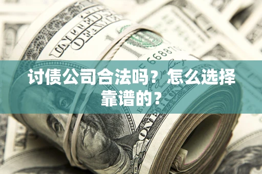 济南讨债公司合法吗？怎么选择靠谱的？