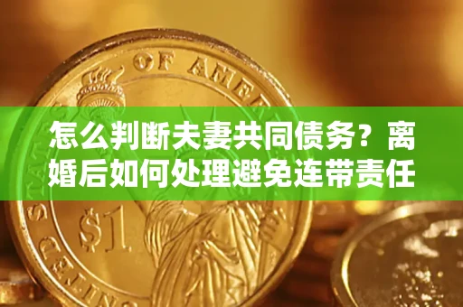 济南怎么判断夫妻共同债务？离婚后如何处理避免连带责任？