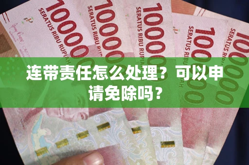 济南连带责任怎么处理？可以申请免除吗？