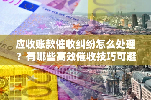 济南应收账款催收纠纷怎么处理？有哪些高效催收技巧可避免坏账？