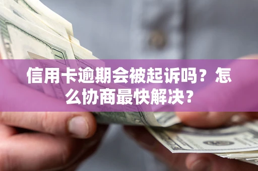 济南信用卡逾期会被起诉吗？怎么协商最快解决？